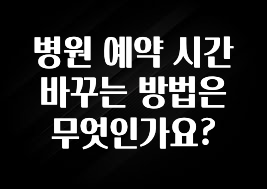 간편확인 병원 예약 시간 바꾸는 방법은 무엇인가요? 지금떳다