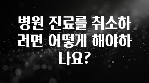 감사를 담은 병원 진료를 취소하려면 어떻게 해야하나요? 아주 좋은 정보입니다