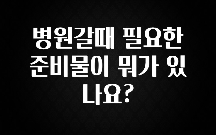 베스트 병원갈때 필요한 준비물이 뭐가 있나요? 뜨거운 관심 감사합니다