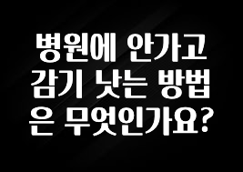 이렇게 달라졌다고? 병원에 안가고 감기 낫는 방법은 무엇인가요? 바로 클릭