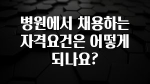요즘 “다” 여기서 한대 병원에서 채용하는 자격요건은 어떻게 되나요? 요약정리