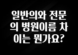 이번 달 일반의와 전문의 병원이름 차이는 뭔가요? 전해드립니다