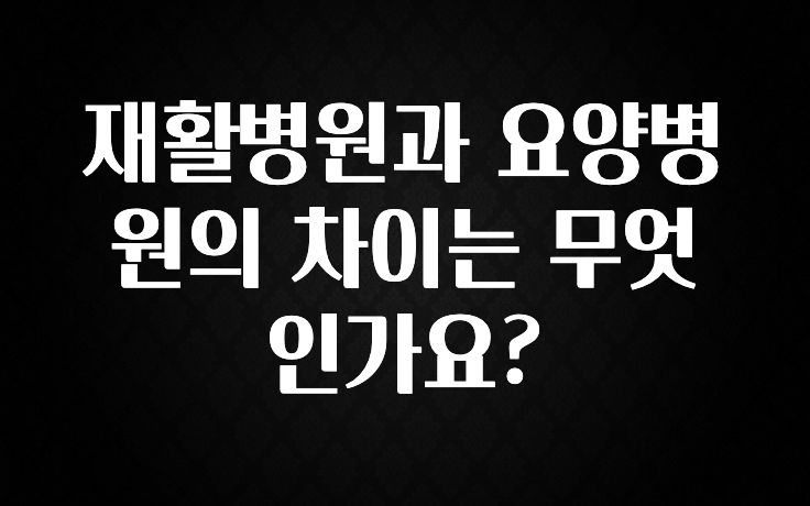 지금 당장 확인해야하는 이유 재활병원과 요양병원의 차이는 무엇인가요? 아쉬움이 없습니다