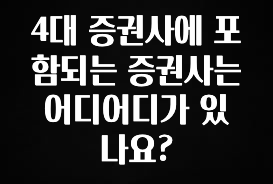 이번주 제일 많이찾은 4대 증권사에 포함되는 증권사는 어디어디가 있나요? 아주 좋은 정보입니다