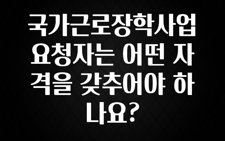 추가소식 국가근로장학사업 요청자는 어떤 자격을 갖추어야 하나요? 무조건 확인