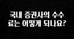 간단정보 국내 증권사의 수수료는 어떻게 되나요? 전해드립니다