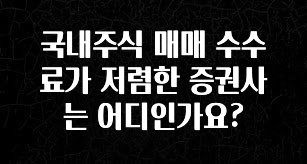이렇게 달라졌다고? 국내주식 매매 수수료가 저렴한 증권사는 어디인가요? 30초면 확인 가능합니다