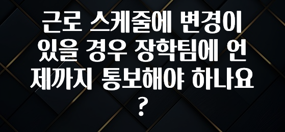 시간이 없다? 근로 스케줄에 변경이 있을 경우 장학팀에 언제까지 통보해야 하나요? 꼭 확인해보세요