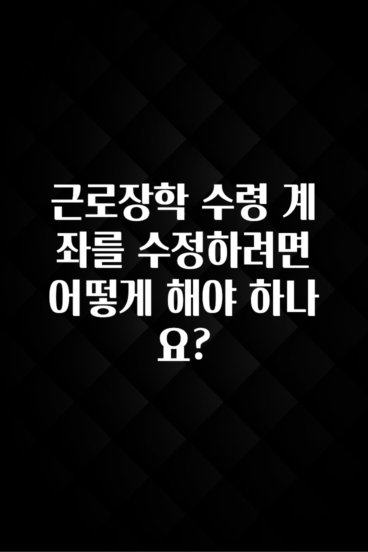 후회하지 않는 근로장학 수령 계좌를 수정하려면 어떻게 해야 하나요? 1분이면 확인가능 합니다