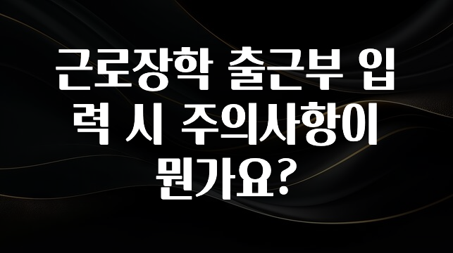 이거 “꼭” 기억하자 근로장학 출근부 입력 시 주의사항이 뭔가요? 군말없이 소개합니다
