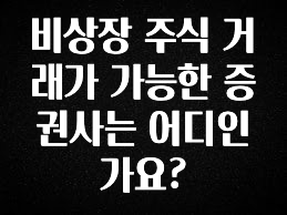 “꼭” 알려주세요 비상장 주식 거래가 가능한 증권사는 어디인가요? 전합니다