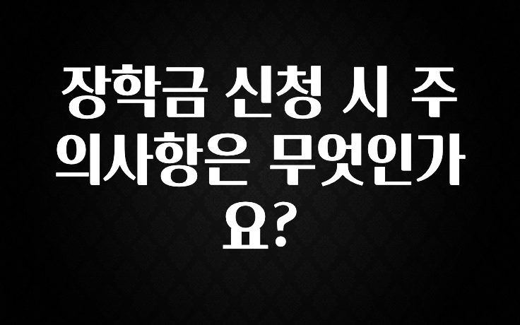 “꼭”저장해두세요 장학금 신청 시 주의사항은 무엇인가요? 전해드립니다
