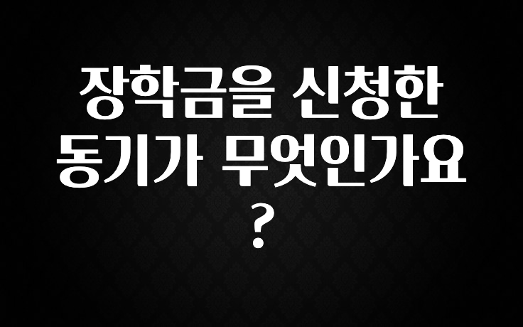 빠르게 확인 하세요! 장학금을 신청한 동기가 무엇인가요? 관심이 뜨거운 이유 입니다