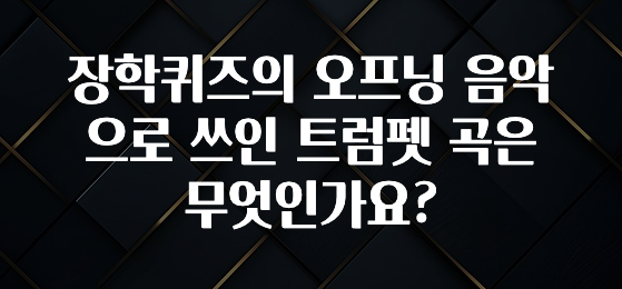 실시간으로 뜸! 장학퀴즈의 오프닝 음악으로 쓰인 트럼펫 곡은 무엇인가요? 뜨거운 관심 감사합니다