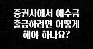 방금 전달받은 증권사에서 예수금 출금하려면 어떻게 해야 하나요? 바로 소개합니다.