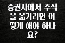 가성비 정보 증권사에서 주식을 옮기려면 어떻게 해야 하나요? 추천드릴게요