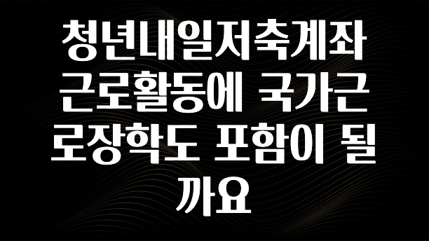 방금 전달받은 청년내일저축계좌 근로활동에 국가근로장학도 포함이 될까요 궁금하신가요?