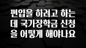 이번 달 편입을 하려고 하는데 국가장학금 신청을 어떻게 해야나요 꼭 확인해보세요