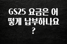 모두가 궁금했던 GS25 요금은 어떻게 납부하나요? 추천드릴게요