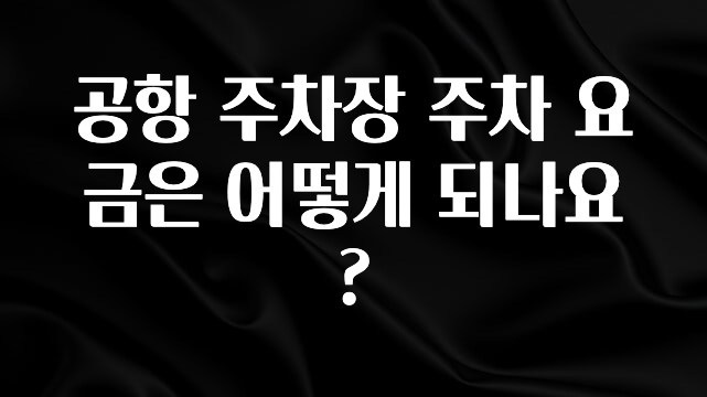 꼭 써야하는 공항 주차장 주차 요금은 어떻게 되나요? 클릭해보세요