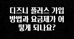 검색량 증가한 디즈니 플러스 가입 방법과 요금제가 어떻게 되나요? 확인하시죠