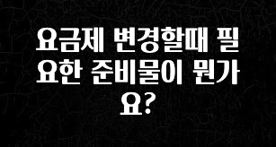 주목 요금제 변경할때 필요한 준비물이 뭔가요? 확인해보세요