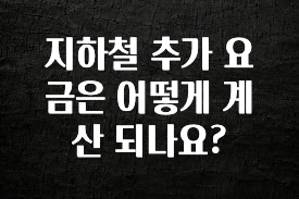 “이건” 꼭 보고 하세요 지하철 추가 요금은 어떻게 계산 되나요? 전해드립니다