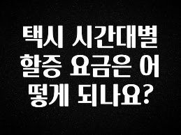 모두가 궁금해 했던 택시 시간대별 할증 요금은 어떻게 되나요? 아쉬움이 없습니다