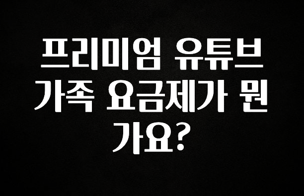 요즘 반응좋은 프리미엄 유튜브 가족 요금제가 뭔가요? 좋은 정보