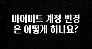 이 “정보” 못참지 바이비트 계정 변경은 어떻게 하나요? 궁금하신가요?
