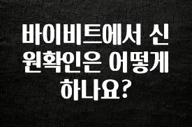 오늘 추천드려야 할 바이비트에서 신원확인은 어떻게 하나요? 지금 소개할게요