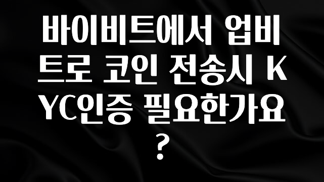 진심을 담은 바이비트에서 업비트로 코인 전송시 KYC인증 필요한가요? 최신정보