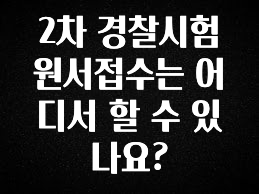 찐추천 이유 2차 경찰시험 원서접수는 어디서 할 수 있나요? 바로 클릭