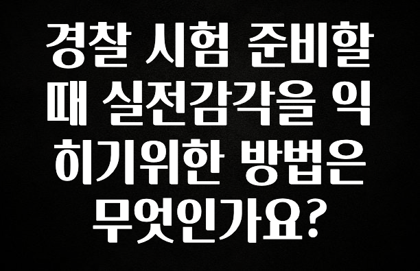 이달의 핫 경찰 시험 준비할때 실전감각을 익히기위한 방법은 무엇인가요? 지금떳다