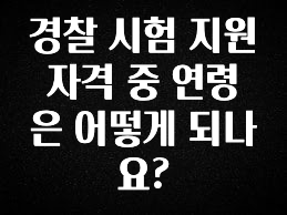 “꼭” 알려주세요 경찰 시험 지원 자격 중 연령은 어떻게 되나요? 관심이 뜨겁습니다