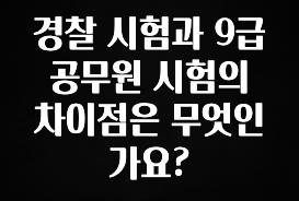 추가정보 경찰 시험과 9급 공무원 시험의 차이점은 무엇인가요? 아쉬움이 없습니다