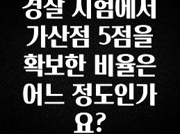 리뷰 좋은 경찰 시험에서 가산점 5점을 확보한 비율은 어느 정도인가요? 궁금하신가요?