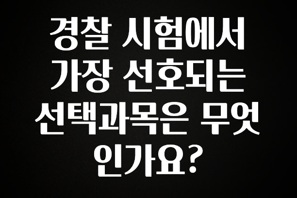 추가정보 경찰 시험에서 가장 선호되는 선택과목은 무엇인가요? 정직하게 소개해보겠습니다