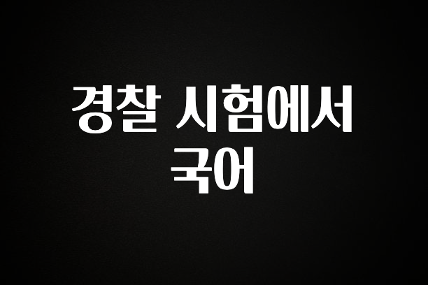 특별한 이유 경찰 시험에서 국어 놓치지마세요