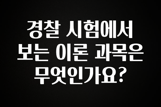 간단정보 경찰 시험에서 보는 이론 과목은 무엇인가요? 확인 부탁드립니다