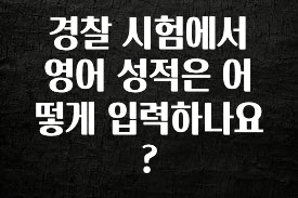 실시간으로 뜸! 경찰 시험에서 영어 성적은 어떻게 입력하나요? 바로 소개합니다.