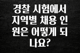 꾸준한 인기 경찰 시험에서 지역별 채용 인원은 어떻게 되나요? 최신정보