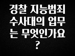 인플루언서가 공개한 경찰 지능범죄수사대의 업무는 무엇인가요? 지금 바로 공개합니다