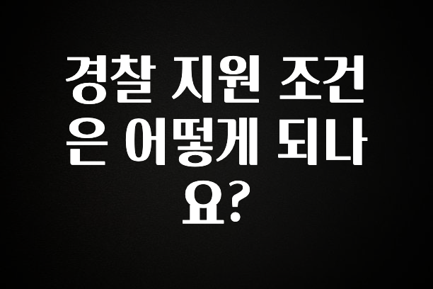 바로 확인가능한 경찰 지원 조건은 어떻게 되나요? 전합니다