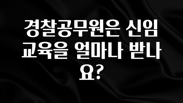 별다섯개 경찰공무원은 신임교육을 얼마나 받나요? 꼭 알아두세요