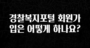 간단뉴스 경찰복지포털 회원가입은 어떻게 하나요? 확인해보세요