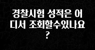 꾸준한 사랑을 받은 경찰시험 성적은 어디서 조회할수있나요? 아쉬움이 없습니다