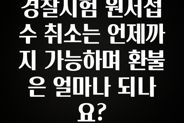 이거 “꼭” 기억하자 경찰시험 원서접수 취소는 언제까지 가능하며 환불은 얼마나 되나요? 요약본만 확인해보세요