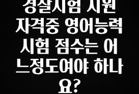 시간이 없다? 경찰시험 지원 자격중 영어능력 시험 점수는 어느정도여야 하나요? 군말없이 소개합니다