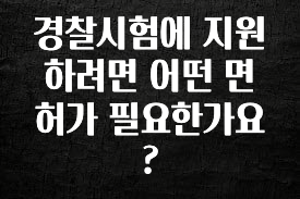 이것만 보고가기 경찰시험에 지원하려면 어떤 면허가 필요한가요? 추천한 이유입니다